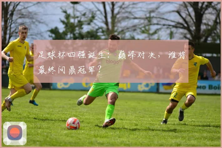 足球杯四强诞生:巅峰对决,谁将最终问鼎冠军?