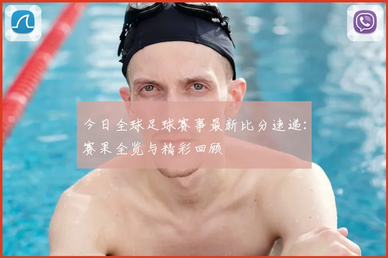 今日全球足球赛事最新比分速递:赛果全览与精彩回顾
