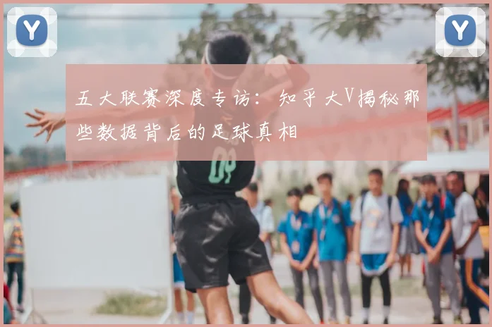 五大联赛深度专访:知乎大V揭秘那些数据背后的足球真相