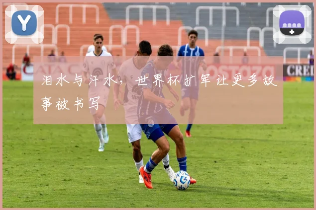 泪水与汗水,世界杯扩军让更多故事被书写