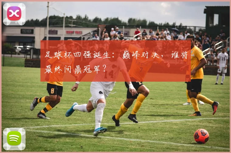 足球杯四强诞生：巅峰对决，谁将最终问鼎冠军？
