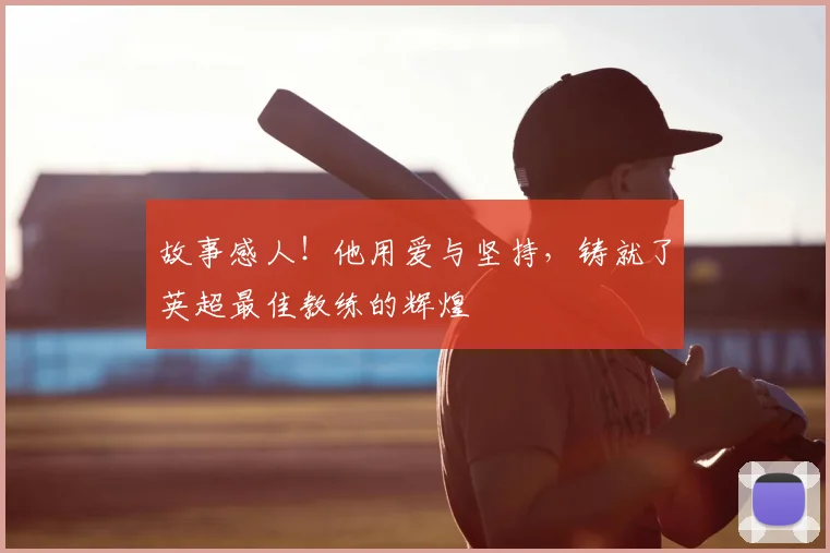 故事感人！他用爱与坚持，铸就了英超最佳教练的辉煌