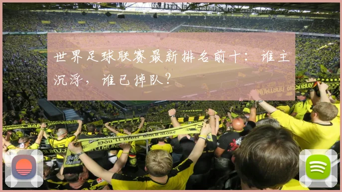 世界足球联赛最新排名前十：谁主沉浮，谁已掉队？