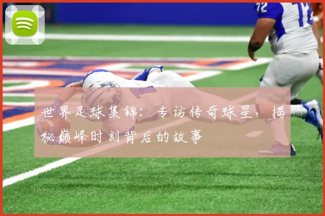 世界足球集锦:专访传奇球星,揭秘巅峰时刻背后的故事