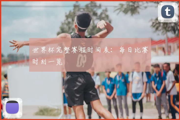 世界杯完整赛程时间表：每日比赛时刻一览
