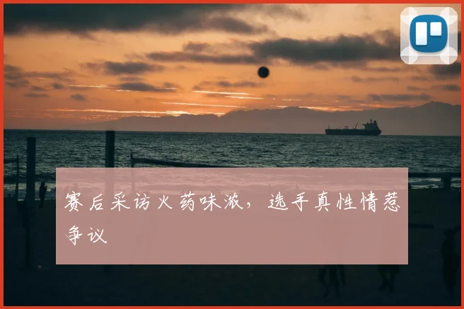 赛后采访火药味浓,选手真性情惹争议