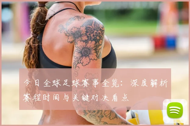 今日全球足球赛事全览：深度解析赛程时间与关键对决看点
