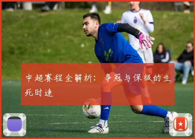 中超赛程全解析：争冠与保级的生死时速