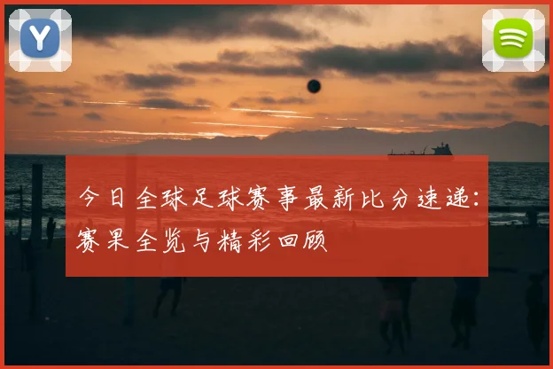 今日全球足球赛事最新比分速递：赛果全览与精彩回顾
