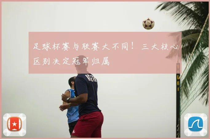 足球杯赛与联赛大不同!三大核心区别决定冠军归属