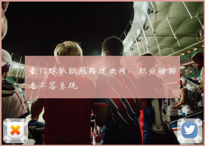 豪门球队欧冠路途坎坷,积分榜排名不容乐观