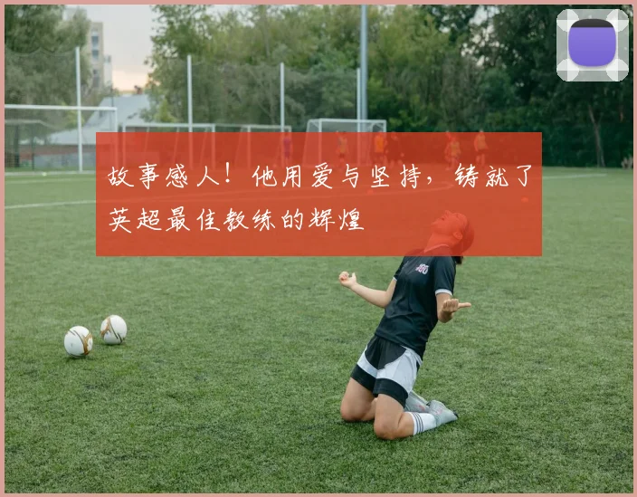 故事感人！他用爱与坚持，铸就了英超最佳教练的辉煌