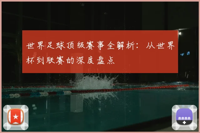 世界足球顶级赛事全解析：从世界杯到联赛的深度盘点