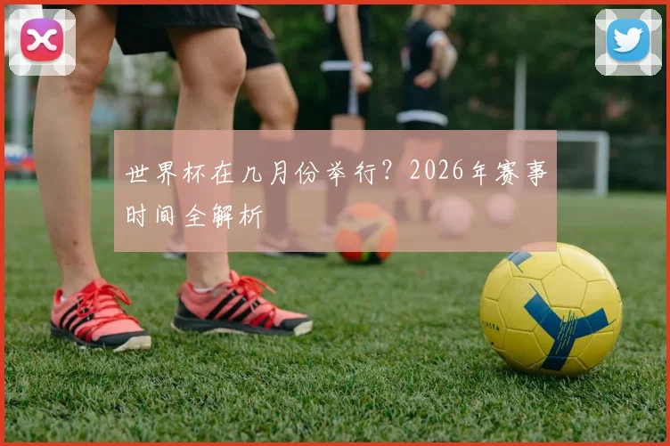 世界杯在几月份举行？2026年赛事时间全解析