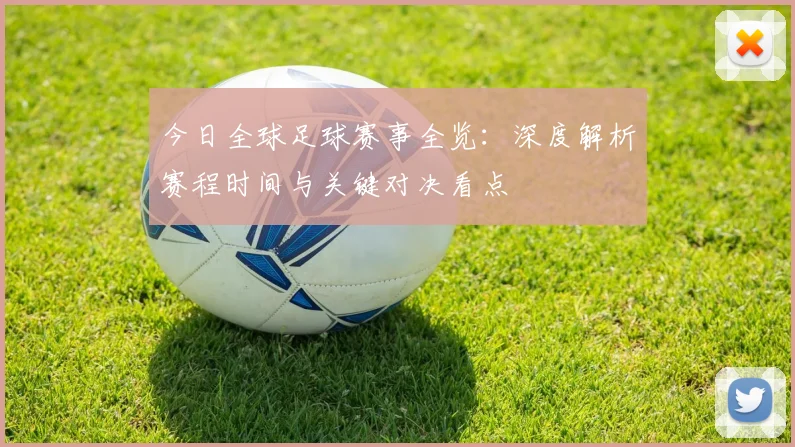 今日全球足球赛事全览:深度解析赛程时间与关键对决看点
