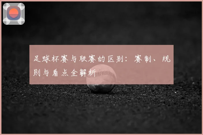 足球杯赛与联赛的区别:赛制、规则与看点全解析