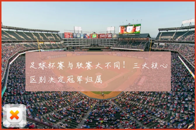 足球杯赛与联赛大不同！三大核心区别决定冠军归属