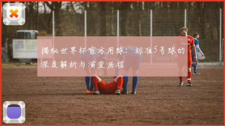 揭秘世界杯官方用球：标准5号球的深度解析与演变历程